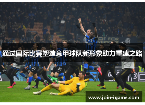 通过国际比赛塑造意甲球队新形象助力重建之路