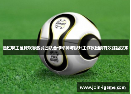 通过职工足球联赛激发团队合作精神与提升工作氛围的有效路径探索