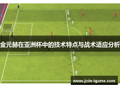 金元赫在亚洲杯中的技术特点与战术适应分析